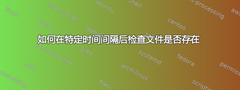 如何在特定时间间隔后检查文件是否存在