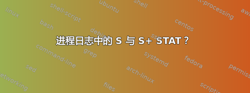 进程日志中的 S 与 S+ STAT？