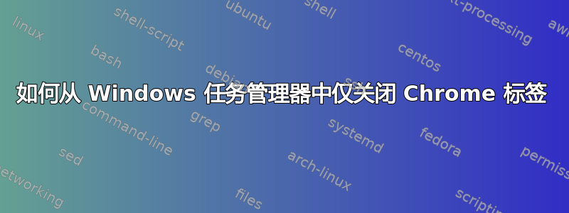 如何从 Windows 任务管理器中仅关闭 Chrome 标签