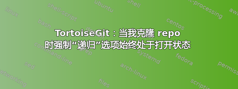 TortoiseGit：当我克隆 repo 时强制“递归”选项始终处于打开状态