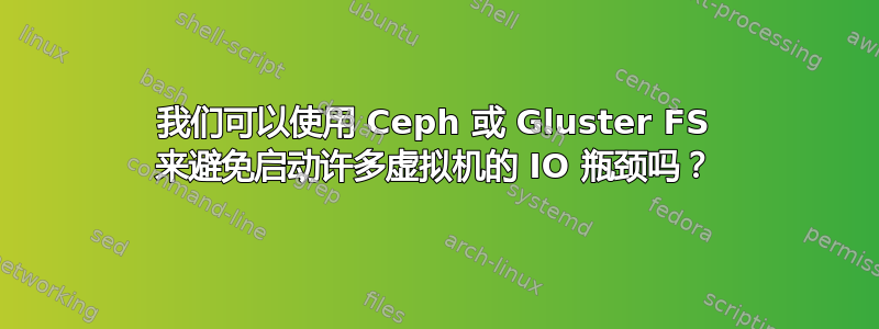 我们可以使用 Ceph 或 Gluster FS 来避免启动许多虚拟机的 IO 瓶颈吗？