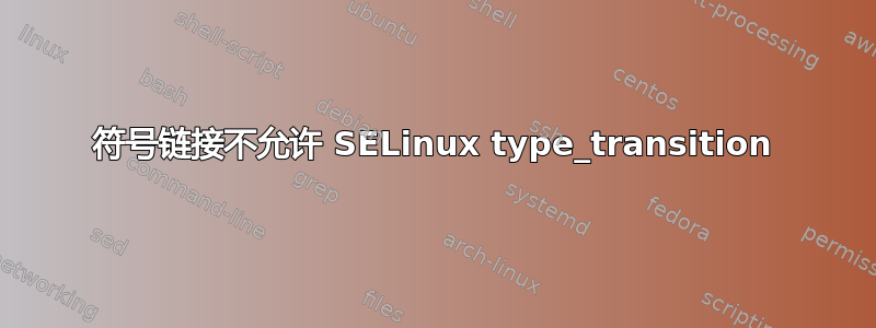 符号链接不允许 SELinux type_transition