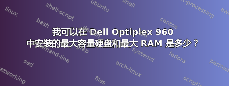 我可以在 Dell Optiplex 960 中安装的最大容量硬盘和最大 RAM 是多少？