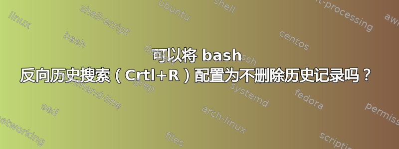 可以将 bash 反向历史搜索（Crtl+R）配置为不删除历史记录吗？