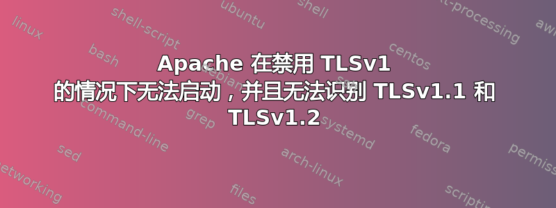 Apache 在禁用 TLSv1 的情况下无法启动，并且无法识别 TLSv1.1 和 TLSv1.2