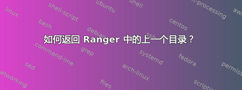 如何返回 Ranger 中的上一个目录？