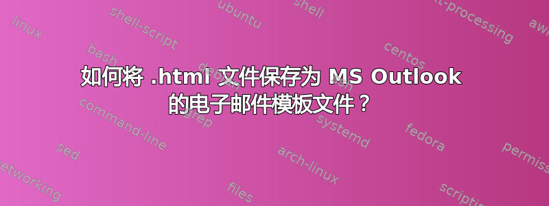 如何将 .html 文件保存为 MS Outlook 的电子邮件模板文件？