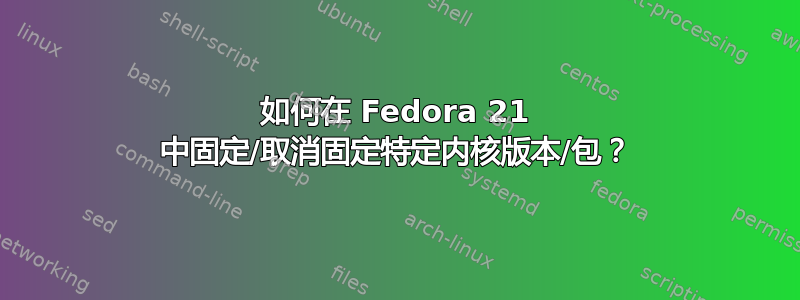 如何在 Fedora 21 中固定/取消固定特定内核版本/包？