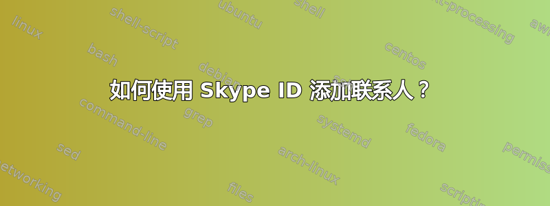 如何使用 Skype ID 添加联系人？