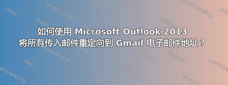 如何使用 Microsoft Outlook 2013 将所有传入邮件重定向到 Gmail 电子邮件地址？