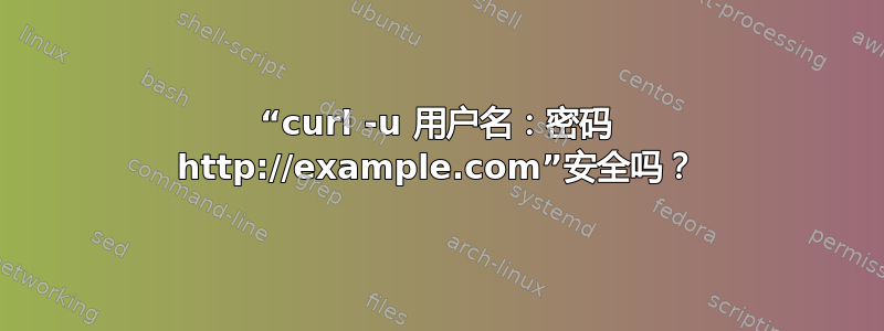 “curl -u 用户名：密码 http://example.com”安全吗？