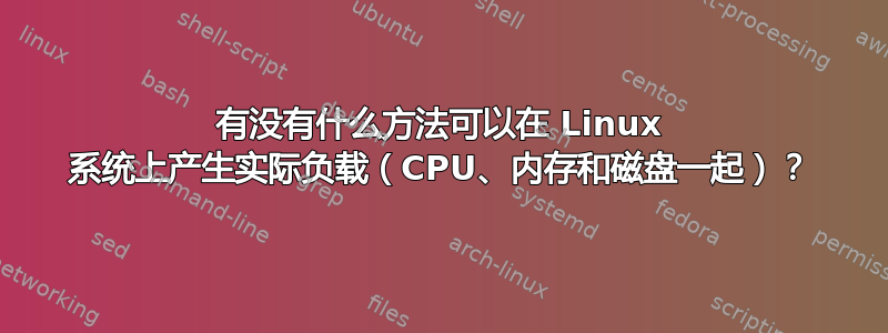 有没有什么方法可以在 Linux 系统上产生实际负载（CPU、内存和磁盘一起）？