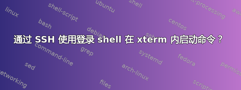 通过 SSH 使用登录 shell 在 xterm 内启动命令？