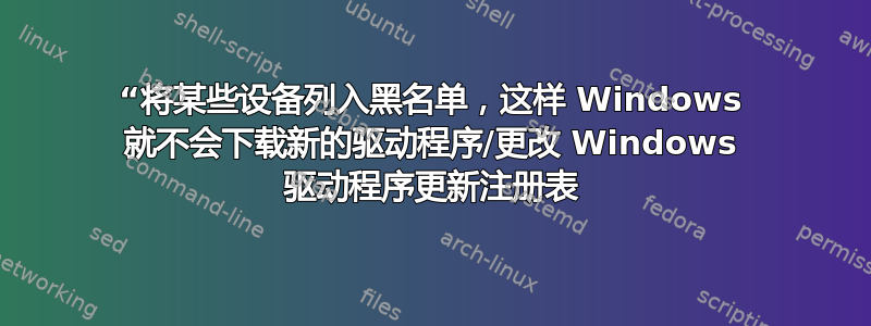 “将某些设备列入黑名单，这样 Windows 就不会下载新的驱动程序/更改 Windows 驱动程序更新注册表