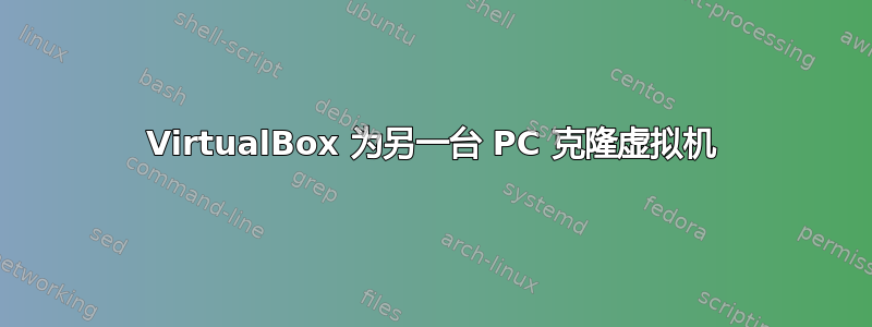 VirtualBox 为另一台 PC 克隆虚拟机