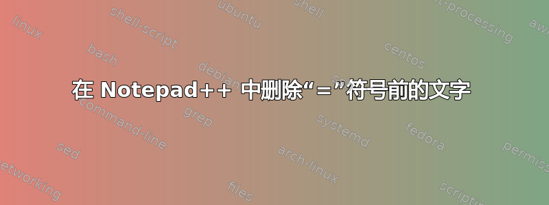 在 Notepad++ 中删除“=”符号前的文字