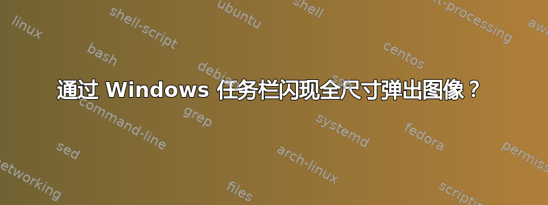 通过 Windows 任务栏闪现全尺寸弹出图像？