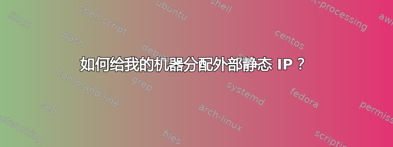 如何给我的机器分配外部静态 IP？