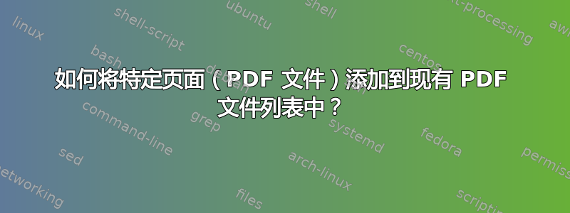 如何将特定页面（PDF 文件）添加到现有 PDF 文件列表中？