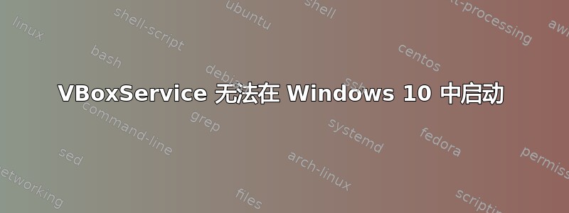 VBoxService 无法在 Windows 10 中启动