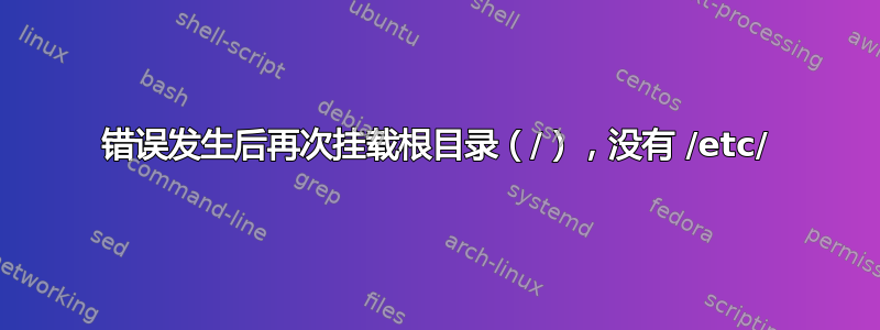 错误发生后再次挂载根目录（/），没有 /etc/