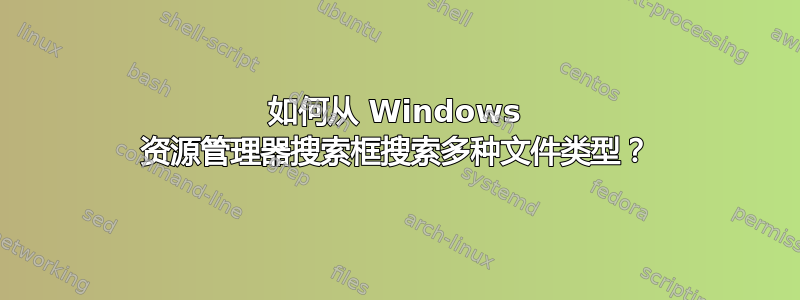 如何从 Windows 资源管理器搜索框搜索多种文件类型？