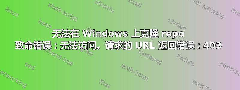 无法在 Windows 上克隆 repo 致命错误：无法访问。请求的 URL 返回错误：403