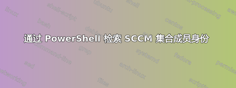 通过 PowerShell 检索 SCCM 集合成员身份