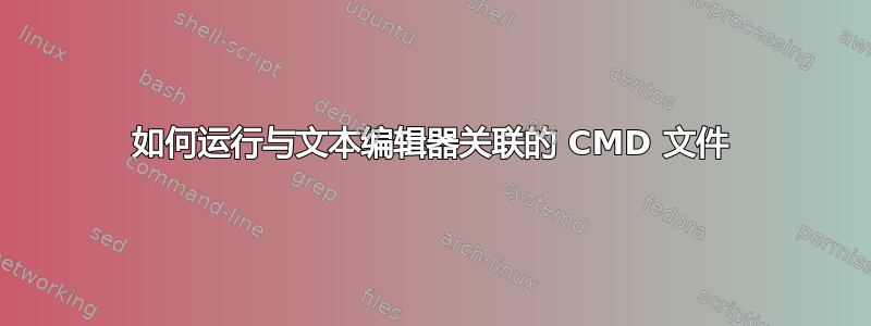 如何运行与文本编辑器关联的 CMD 文件