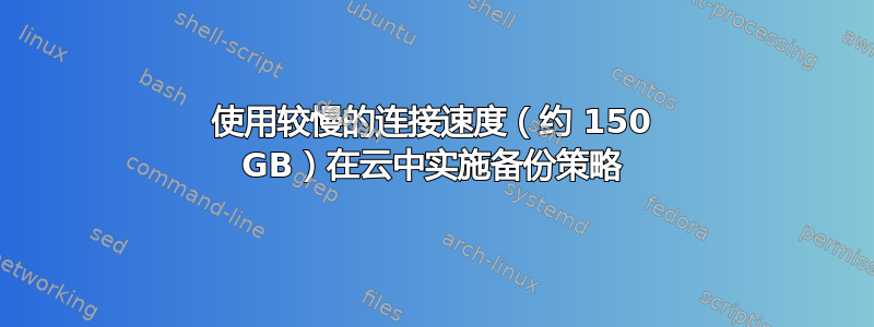 使用较慢的连接速度（约 150 GB）在云中实施备份策略