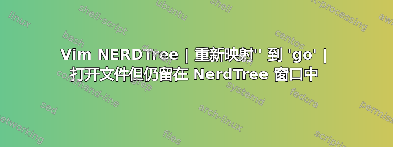 Vim NERDTree | 重新映射'' 到 'go' | 打开文件但仍留在 NerdTree 窗口中