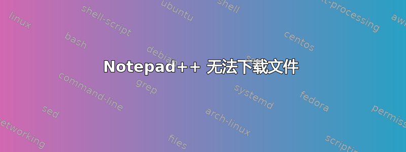 Notepad++ 无法下载文件