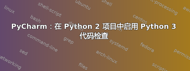 PyCharm：在 Python 2 项目中启用 Python 3 代码检查