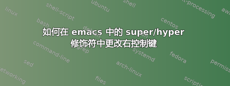 如何在 emacs 中的 super/hyper 修饰符中更改右控制键