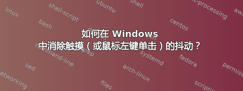 如何在 Windows 中消除触摸（或鼠标左键单击）的抖动？