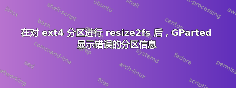 在对 ext4 分区进行 resize2fs 后，GParted 显示错误的分区信息