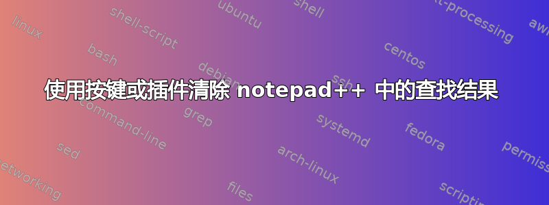 使用按键或插件清除 notepad++ 中的查找结果