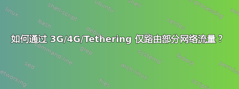 如何通过 3G/4G/Tethering 仅路由部分网络流量？