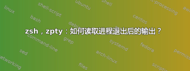 zsh，zpty：如何读取进程退出后的输出？