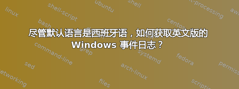 尽管默认语言是西班牙语，如何获取英文版的 Windows 事件日志？