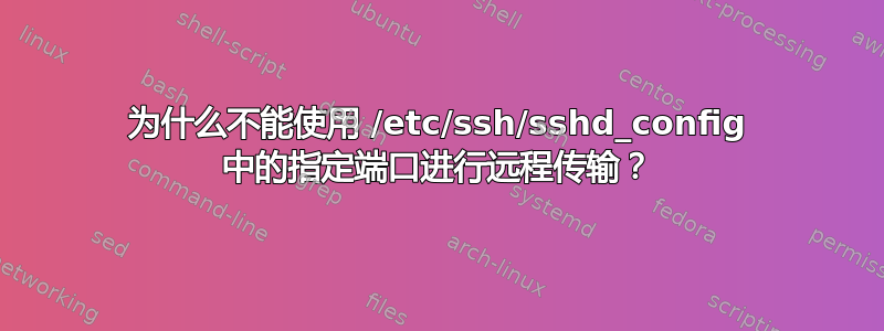 为什么不能使用 /etc/ssh/sshd_config 中的指定端口进行远程传输？