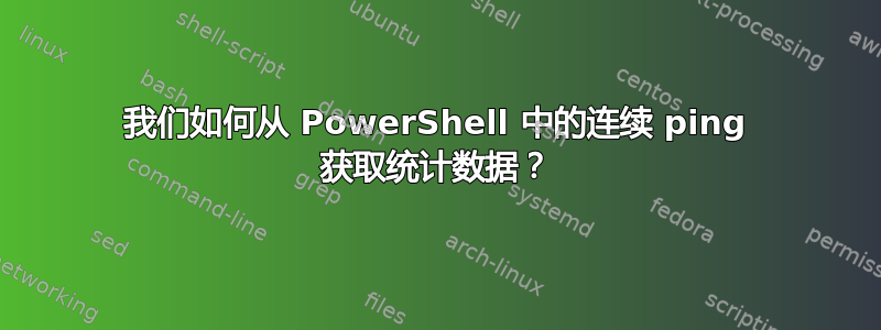 我们如何从 PowerShell 中的连续 ping 获取统计数据？