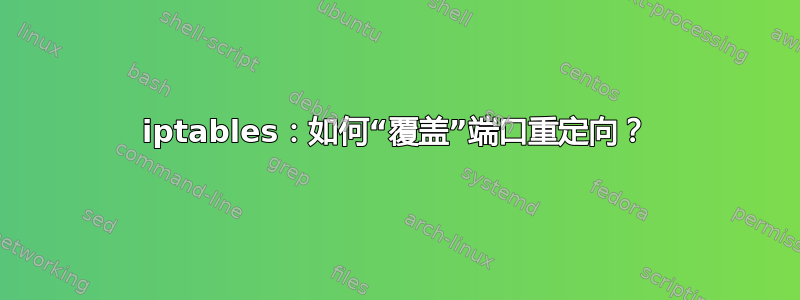 iptables：如何“覆盖”端口重定向？