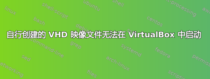 自行创建的 VHD 映像文件无法在 VirtualBox 中启动