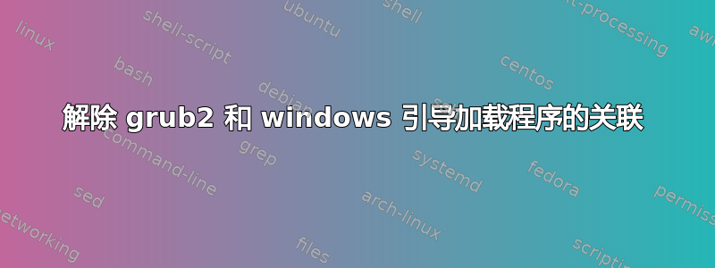 解除 grub2 和 windows 引导加载程序的关联