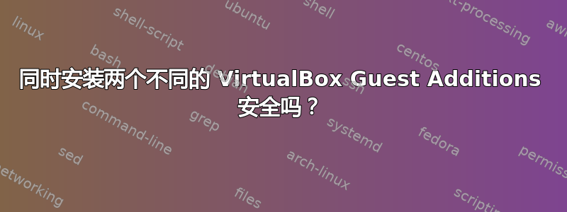 同时安装两个不同的 VirtualBox Guest Additions 安全吗？