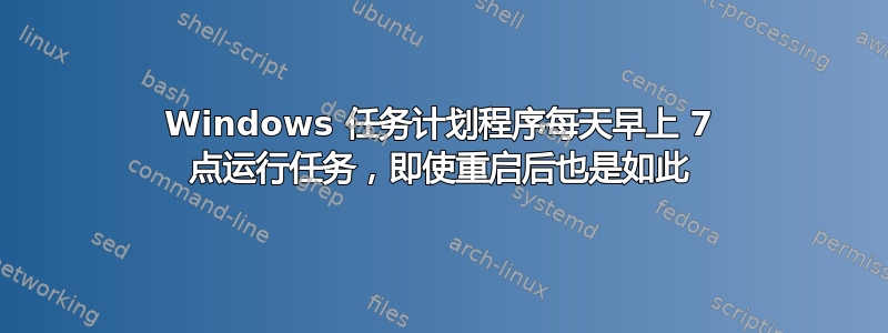 Windows 任务计划程序每天早上 7 点运行任务，即使重启后也是如此