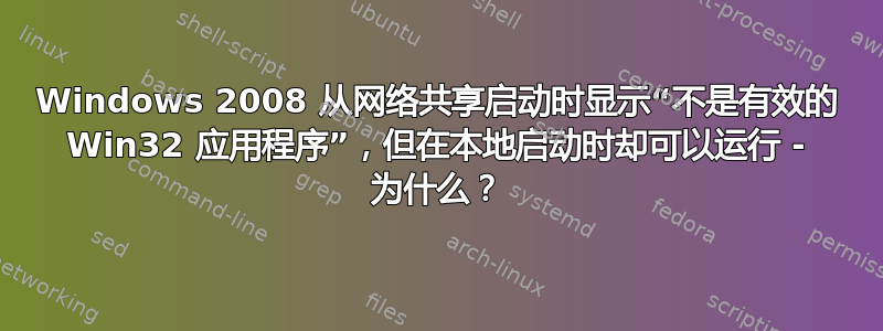 Windows 2008 从网络共享启动时显示“不是有效的 Win32 应用程序”，但在本地启动时却可以运行 - 为什么？