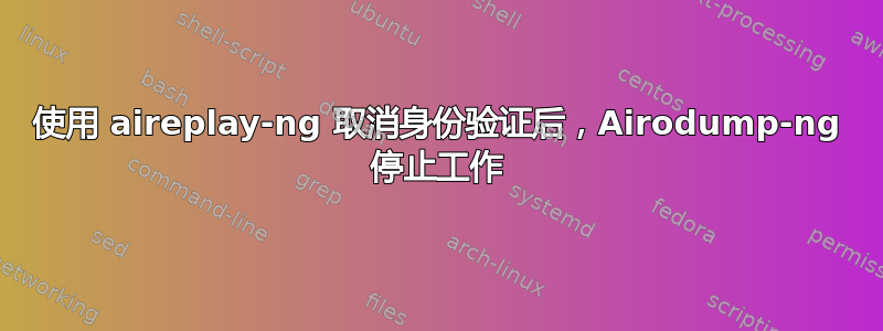 使用 aireplay-ng 取消身份验证后，Airodump-ng 停止工作