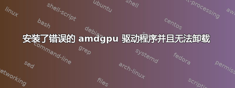 安装了错误的 amdgpu 驱动程序并且无法卸载